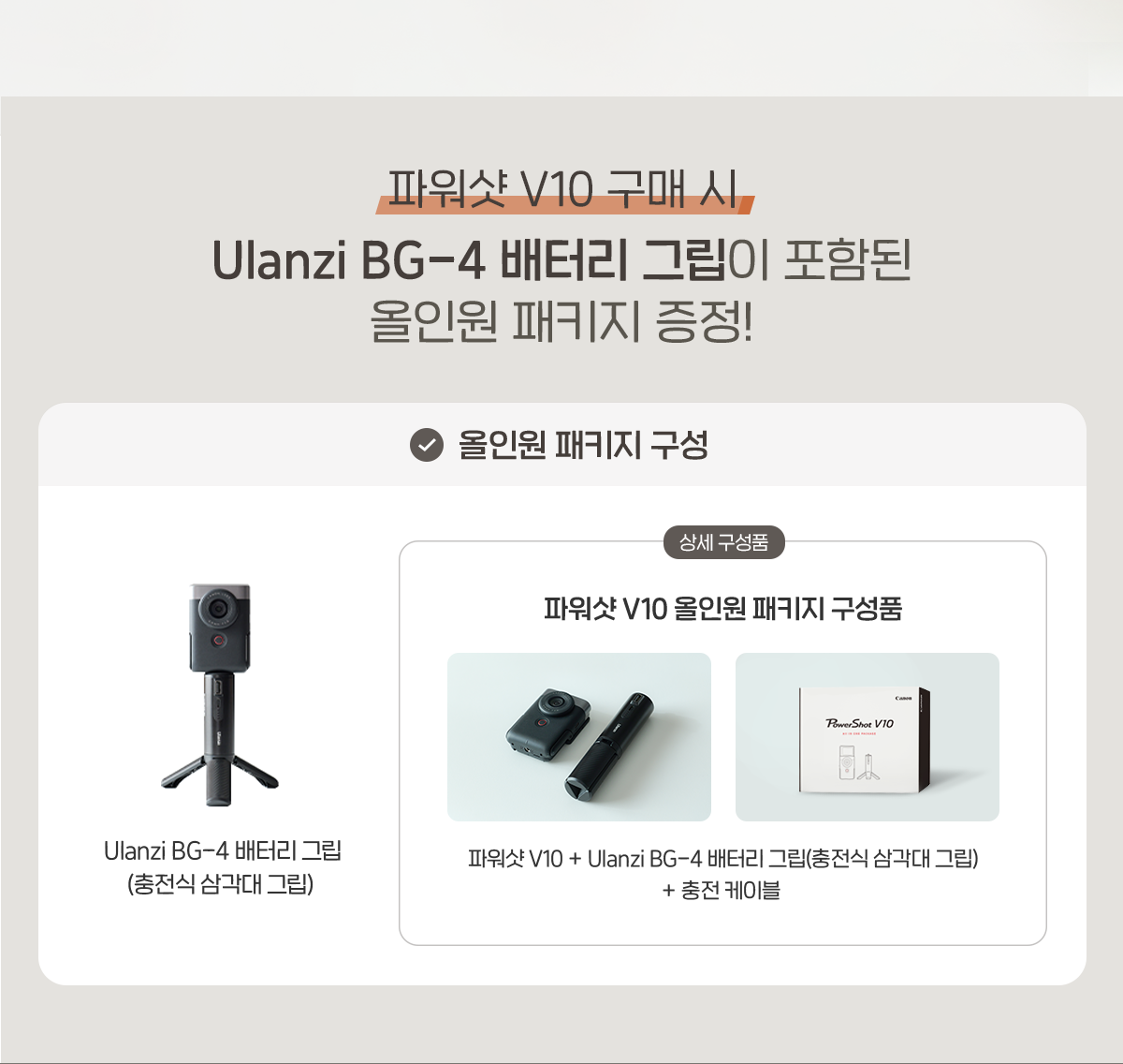 파워샷 V10 구매시 Ulanzi BG-4 배터리 그립이 포함된 올인원 패키지 증정! 파워샷 V10 올인원 패키지는 파워샷 V10, Ulanzi BG-4 배터리 그립(충전식 삼각대 그립), 충전 케이블로 구성되어 있습니다.