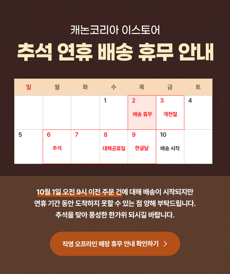 추석 연휴 배송 휴무 안내. 10월 1일 오전 9시 이전 주문 건에 대해 배송이 시작되지만 연휴 기간 동안 도착하지 못할 수 있는 점 양해 부탁드립니다. 추석을 맞아 풍성한 한가위 되시길 바랍니다.
