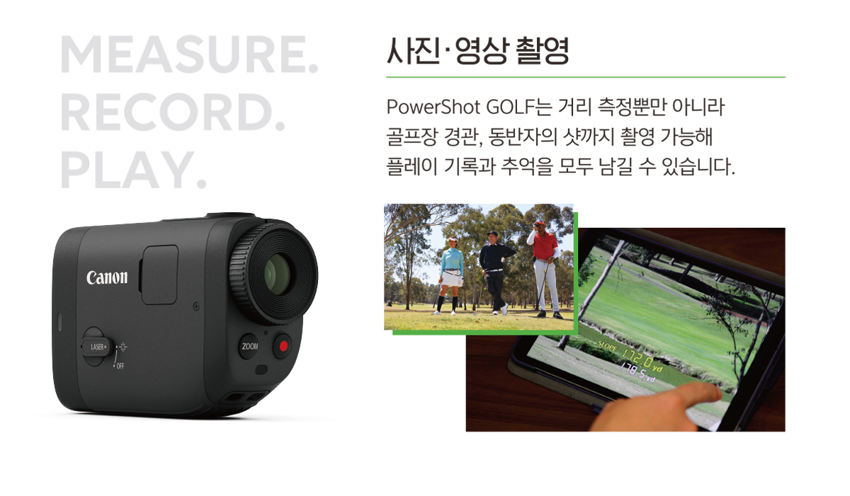 사진, 영상 촬영 PowerShot GOLF는 거리 측정뿐만 아니라 골프장 경관, 동반자의 샷까지 촬영 가능해 플레이 기록과 추억을 모두 남길 수 있습니다.