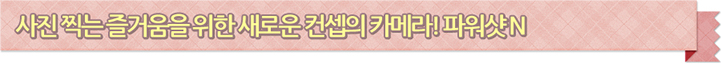 사진 찍는 즐거움을 위한 새로운 컨셉의 카메라 ! 파워샷n