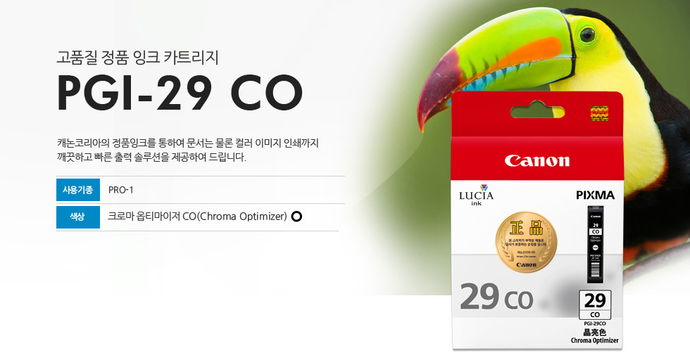 고품질 정품 잉크 카트리지 PGI-29 CO 캐논코리아의 정품잉크를 통하여 문서는 물론 컬러 이미지 인쇄까지깨끗하고 빠른 출력 솔루션을 제공하여 드립니다. 사용기종 캐논코리아의 정품잉크를 통하여 문서는 물론 컬러 이미지 인쇄까지깨끗하고 빠른 출력 솔루션을 제공하여 드립니다. 사용기종 PRO-1 색상 크로마 옵티마이저CO(Chroma Optimize