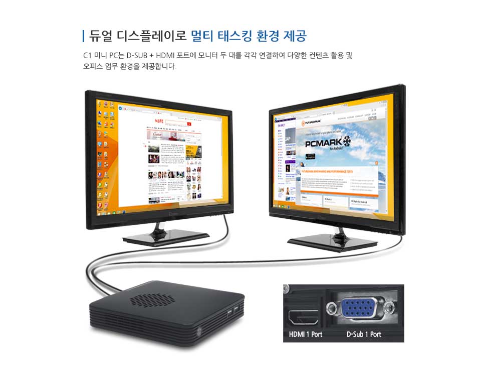 듀얼 디스플레이로 멀티 태스킹 환경 제공 C1 미니 PC는 D-SUB + HDMI 포트에 모니터 두 대를 각각 연결하여 다양한 컨텐츠 활용 및 오피스 업무 환경을 제공합니다.
