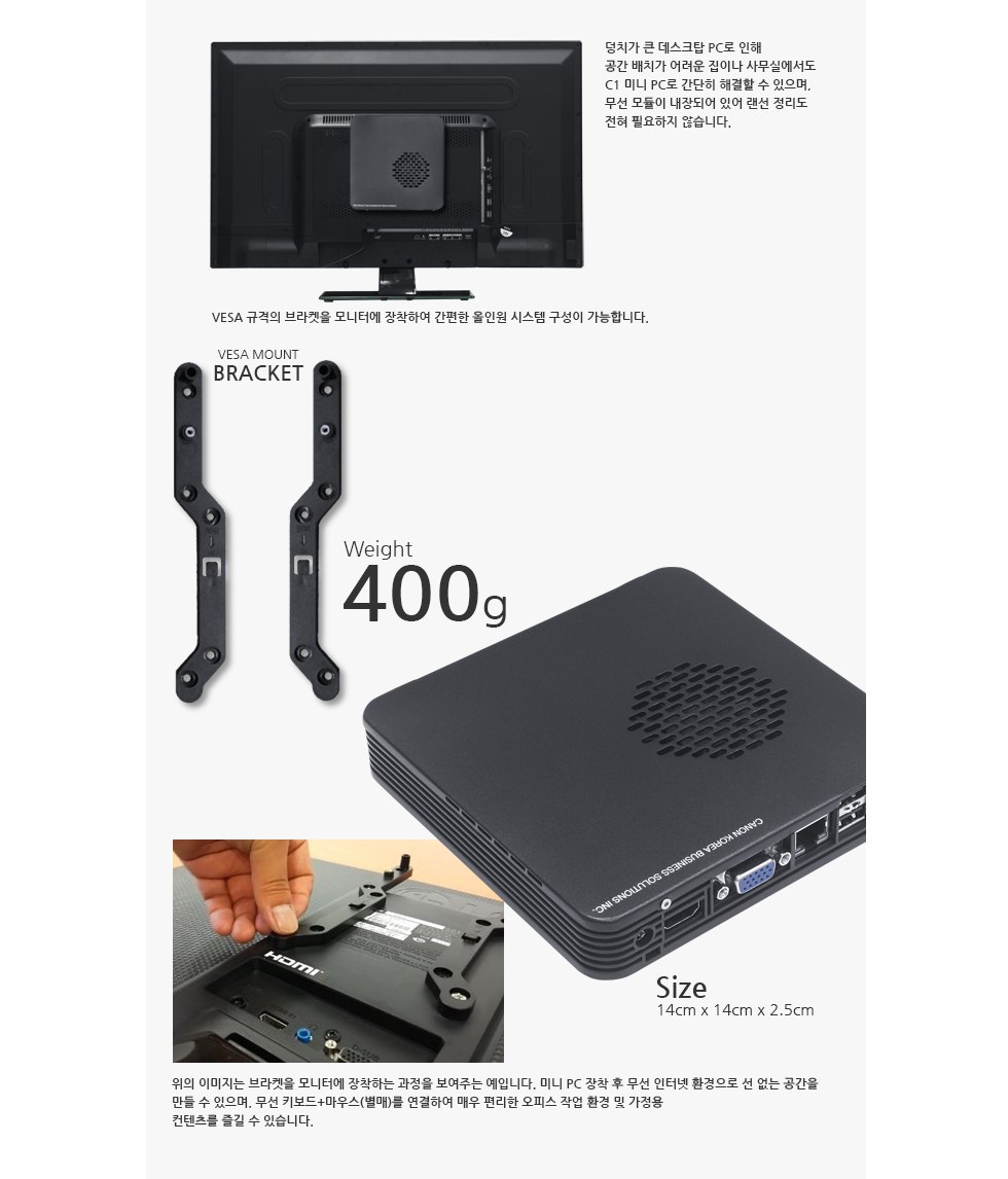 덩치가 큰 데스트탑 PC로 인해 공간 배치가 어려운 집이나 사무실에서도 C1 미니 PC로 간단히 해결할 수 있으며, 무선 모듈이 내장되어 있어 랜선 정리도 전혀 필요하지 않습니다.
