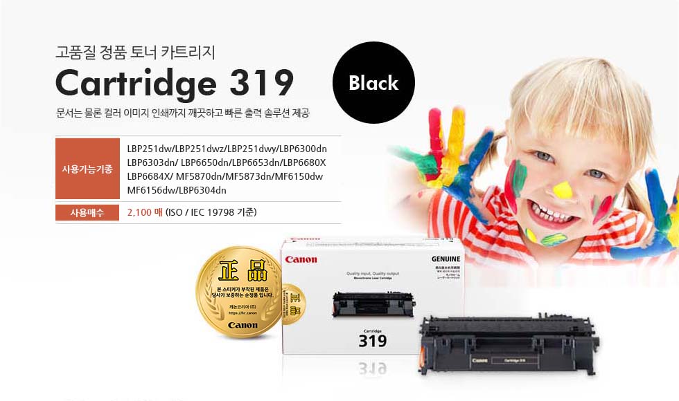 고품질 정품 토너 카트리지 Cartridge 319 Black 문서는 물론 컬러 이미지 인쇄까지 깨끗하고 빠른 출력 솔루션 제공 사용가능기종 LBP6300dn/LBP6303dn/LBP6650dn/LBP6653dn/LBP6680X/LBP6684X/MF5870dn/MF5873dn/MF6150dw/MF6156dw 사용매수 2,100 매 (ISO/IEC 19798 기준)