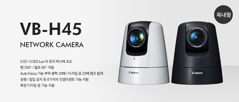 VB-H45 네트워크 카메라팬 350º / 틸트 90º 지원Auto Focus 기능 부착 광학 20배 / 디지털 줌 20배 렌즈 탑재음량 / 침입 감지 등 8가지의 인텔리전트 기능 지원확장 디지털 줌 기능 지원