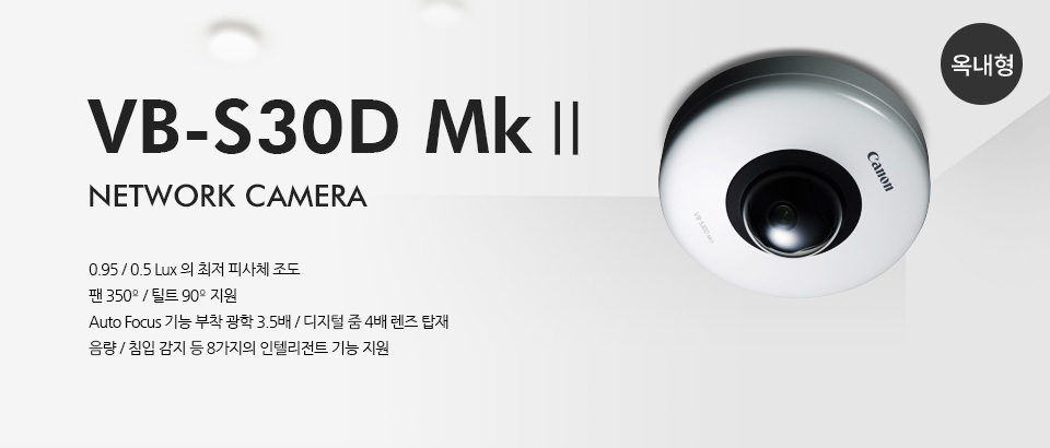 VB-S30D MK II 네트워크 카메라 옥내형 제품 사진0.95 / 0.5 Lux 의 최저 피사체 조도팬 350º/ 틸트 90º 지원Auto Focus 기능 부착 광학 3.5배 / 디지털 줌 4배 렌즈 탑재음량 / 침입 감지 등 8가지의 인텔리전트 기능