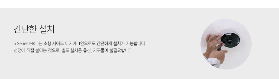 제품 설치 사진간단한 설치 - S Series MK II는 소형 사이즈 이기에, 1인으로도 간단하게 설치가 가능합니다. 천정에 직접 붙이는 것으로, 별도 설치용 옵션, 기구물이 불필요합니다.